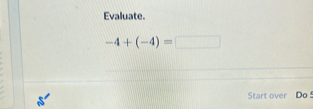 Evaluate.
-4+(-4)=□
Start over Do 5