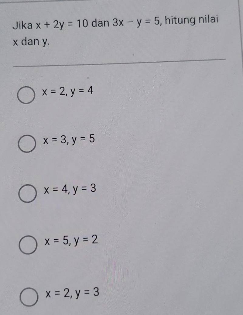 Jika x+2y=10 dan 3x-y=5 , hitung nilai
x dan y.
x=2, y=4
x=3, y=5
x=4, y=3
x=5, y=2
x=2, y=3