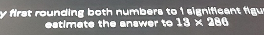 first rounding both numbers to 1 significant figu 
estimate the answer to 19* 286