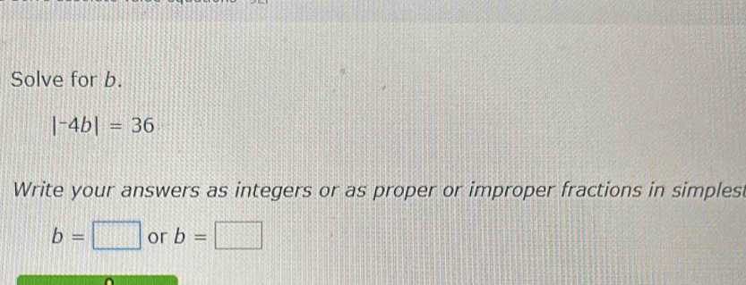 Solve for b.
|^-4b|=36
Write your answers as integers or as proper or improper fractions in simples
b=□ or b=□