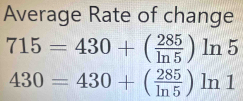 Average Rate of change
715=430+( 285/ln 5 )ln 5
430=430+( 285/ln 5 )ln 1