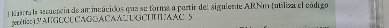 Elabora la secuencia de aminoácidos que se forma a partir del siguiente ARNm (utiliza el código 
genético) 3' AUGCCCCAGGACAAUUGCUUUAAC 5'