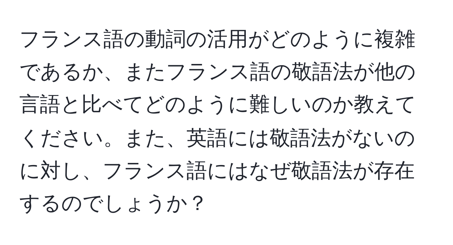 フランス語の動詞の活用がどのように複雑であるか、またフランス語の敬語法が他の言語と比べてどのように難しいのか教えてください。また、英語には敬語法がないのに対し、フランス語にはなぜ敬語法が存在するのでしょうか？