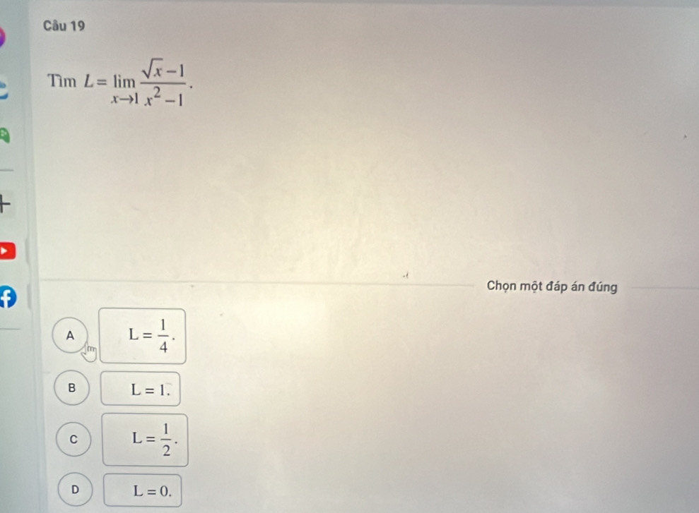 TimL=limlimits _xto 1 (sqrt(x)-1)/x^2-1 . 
Chọn một đáp án đúng
A L= 1/4 .
B L=1.
C L= 1/2 .
D L=0.