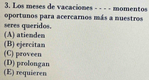 Los meses de vacaciones - - - - momentos
oportunos para acercarnos más a nuestros
seres queridos.
(A) atienden
(B) ejercitan
(C) proveen
(D) prolongan
(E) requieren