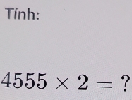 Tính:
4555* 2= ?