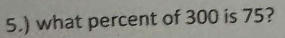 5.) what percent of 300 is 75?