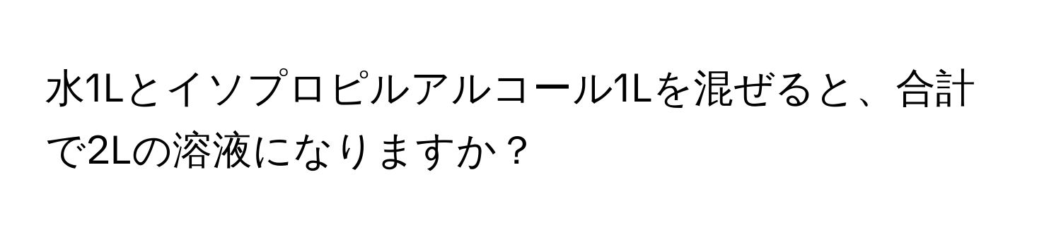 水1Lとイソプロピルアルコール1Lを混ぜると、合計で2Lの溶液になりますか？