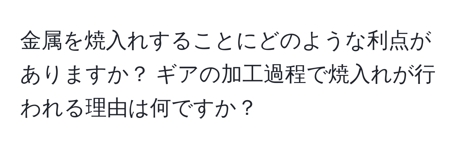 金属を焼入れすることにどのような利点がありますか？ ギアの加工過程で焼入れが行われる理由は何ですか？