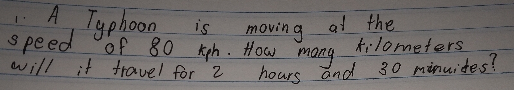 A Tgphoon is moving at the 
speed of 80 tgh. How many filometers 
will it travel for 2 hours and 30 minuides?