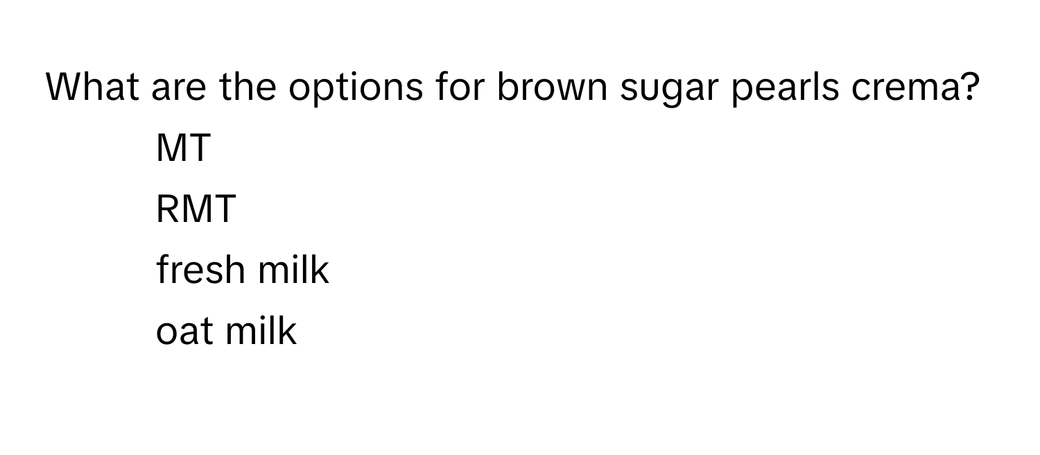 What are the options for brown sugar pearls crema?

1) MT 
2) RMT 
3) fresh milk 
4) oat milk