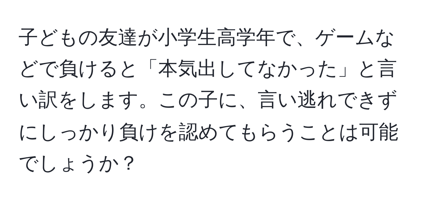 子どもの友達が小学生高学年で、ゲームなどで負けると「本気出してなかった」と言い訳をします。この子に、言い逃れできずにしっかり負けを認めてもらうことは可能でしょうか？