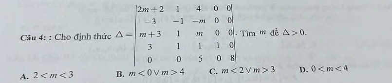 circ  
Câu 4: : Cho định thức Delta =beginvmatrix 2m+2&1&4&0&0 -3&-1&-m&0&0 m+3&1&m&0&0 3&1&1&0&0 0&0&5&0&8endvmatrix đề △ >0. 
im
A. 2 B. C m<2vee m>3 D. 0