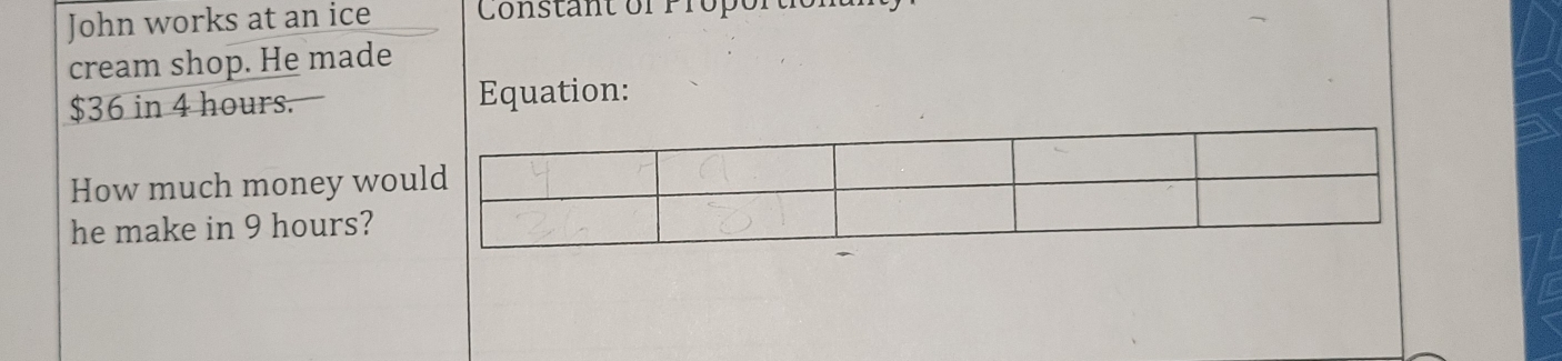 John works at an ice Constant or Proport 
cream shop. He made
$36 in 4 hours. Equation: 
How much money woul 
he make in 9 hours?