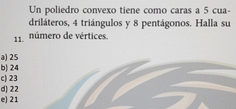 Un poliedro convexo tiene como caras a 5 cua-
driláteros, 4 triángulos y 8 pentágonos. Halla su
11. número de vértices.
a) 25
b) 24
c) 23
d) 22
e) 21