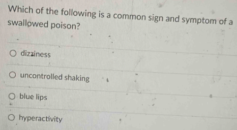 Which of the following is a common sign and symptom of a
swallowed poison?
dizziness
uncontrolled shaking
blue lips
hyperactivity