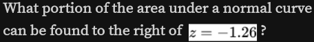What portion of the area under a normal curve 
can be found to the right of z=-1.26 ?