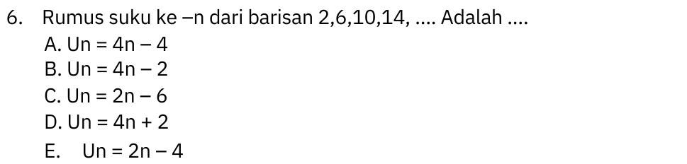 Rumus suku ke −n dari barisan 2, 6, 10, 14, .... Adalah ....
A. Un=4n-4
B. Un=4n-2
C. Un=2n-6
D. Un=4n+2
E. Un=2n-4