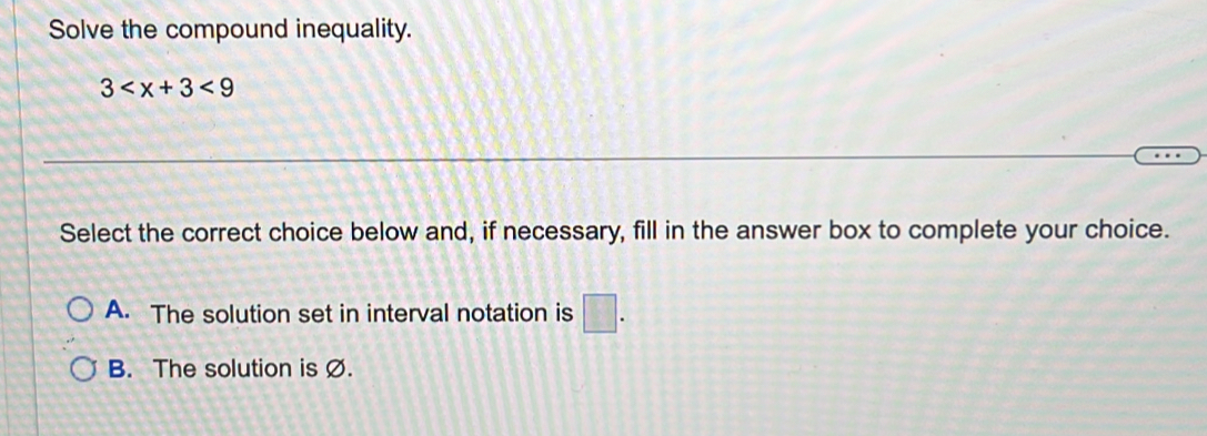 Solve the compound inequality.
3 <9</tex> 
Select the correct choice below and, if necessary, fill in the answer box to complete your choice.
A. The solution set in interval notation is □.
B. The solution is Ø.