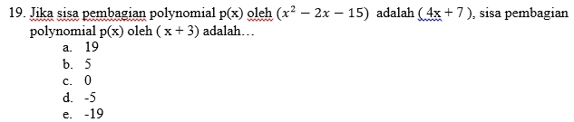 Jika sisa pembagian polynomial p(x) oleh (x^2-2x-15) adalah (4x+7) , sisa pembagian
polynomial p(x) oleh (x+3) adalah…
a. 19
b. 5
c. 0
d. -5
e. -19