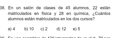 En un salón de clases de 45 alumnos, 22 están
matriculados en física y 28 en química, ¿Cuántos
alumnos están matriculados en los dos cursos?
a) 4 b) 10 c) 2 d) 12 e) 5