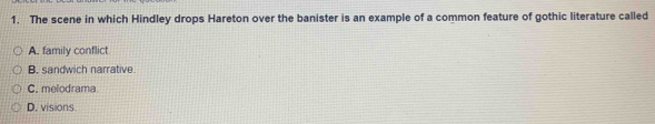 The scene in which Hindley drops Hareton over the banister is an example of a common feature of gothic literature called
A, family conflict
B. sandwich narrative
C. melodrama
D. visions