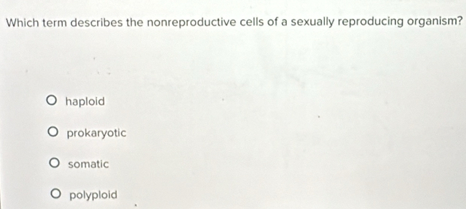 Which term describes the nonreproductive cells of a sexually reproducing organism?
haploid
prokaryotic
somatic
polyploid