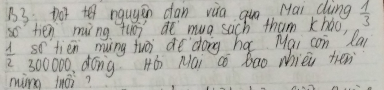 B3: Dot te ngugen dan via quo, Mai dìng  1/3 
so tien ming tuode mug sach tham khao,
 1/2  so tien ming fuor ae dong ha Mai con Rai
300000. dóng Hó Mai co Bao whiei tién 
ming thoi?