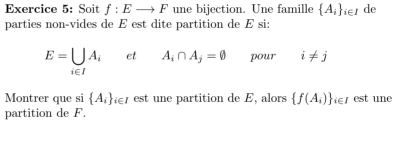 Soit f:Eto F une bijection. Une famille  A_i _i∈ I de 
parties non-vides de E est dite partition de E si:
E=□ _i∈ IA_i et A_i∩ A_j=varnothing pour i!= j
□  
Montrer que si  A_i _i∈ I est une partition de E, alors  f(A_i) _i∈ I est une 
partition de F.