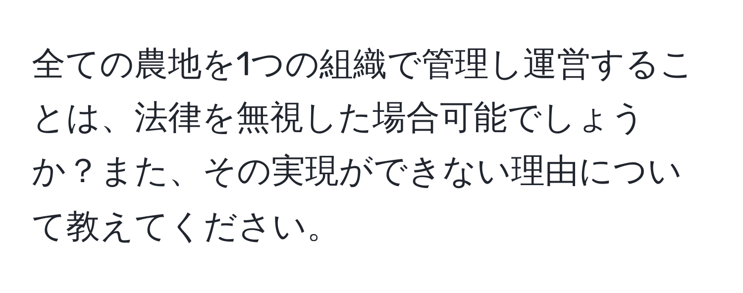 全ての農地を1つの組織で管理し運営することは、法律を無視した場合可能でしょうか？また、その実現ができない理由について教えてください。