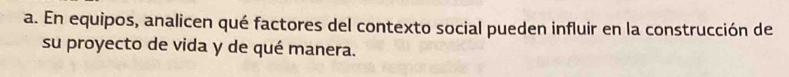 En equipos, analicen qué factores del contexto social pueden influir en la construcción de 
su proyecto de vida y de qué manera.