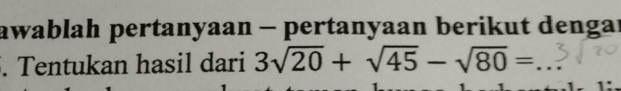 awablah pertanyaan - pertanyaan berikut dengar 
. Tentukan hasil dari 3sqrt(20)+sqrt(45)-sqrt(80)= _