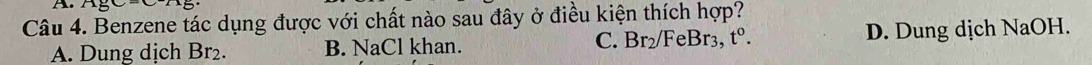 Benzene tác dụng được với chất nào sau đây ở điều kiện thích hợp?
A. Dung dịch Br₂. B. NaCl khan. C. Br₂/FeBr3, t^0. D. Dung dịch NaOH.