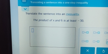 Translating a sentence into a one-step inequality
Translate the sentence into an inequality.
The product of x and 6 is at least -30,
□ □ >□
□ ≥ □ □ * □  □ /□  
×