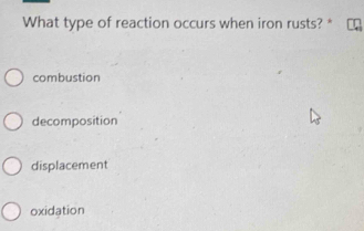 What type of reaction occurs when iron rusts? *
combustion
decomposition
displacement
oxidation