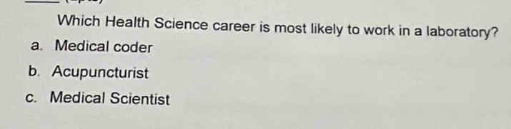 Which Health Science career is most likely to work in a laboratory?
a Medical coder
b. Acupuncturist
c. Medical Scientist