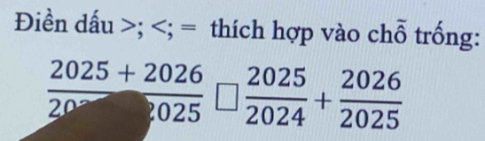 Điền dấu ; ; = thích hợp vào chỗ trống:
frac 20252026 + 2026/2025   2025/2024 + 2026/2025 