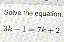 Solve the equation.
3k-1=7k+2