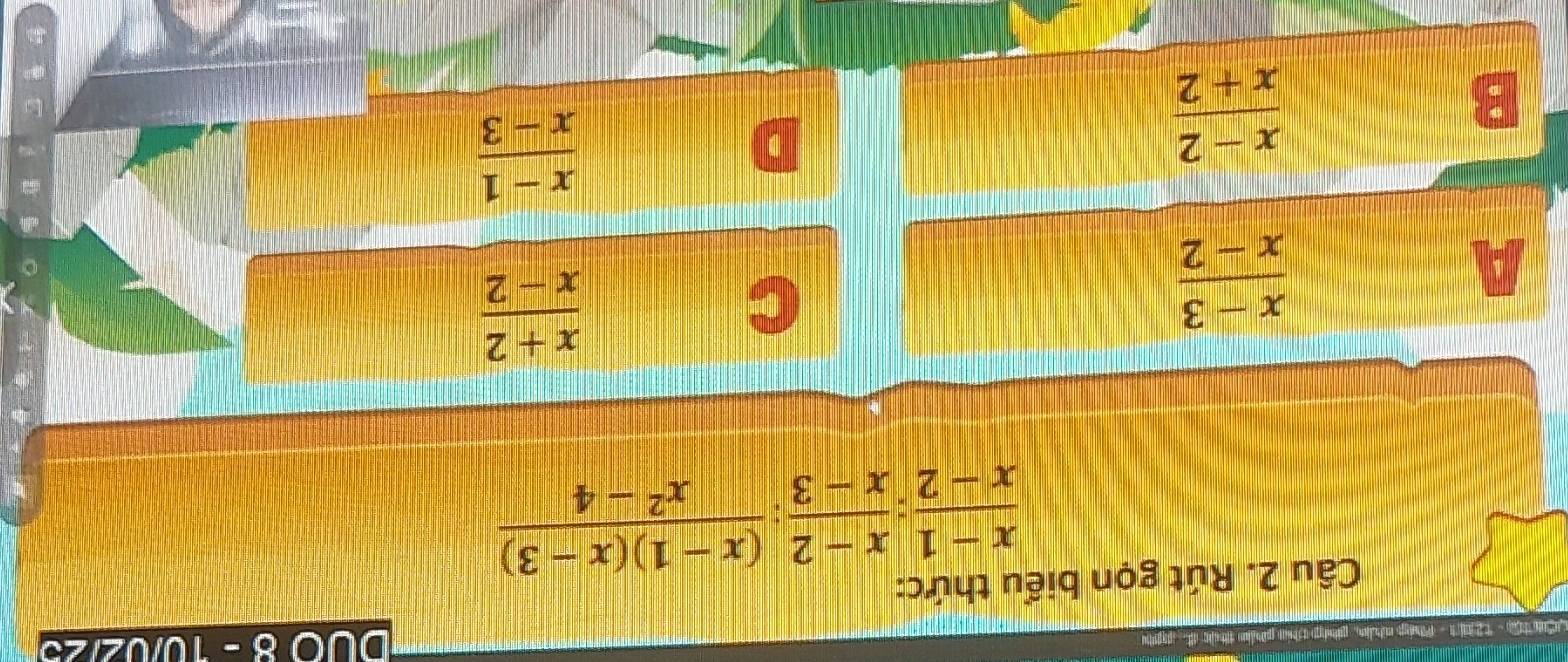 LCutậ - 1231t - Phiy nhln, giip chía pium tuc đ pghu DUO 8 - 10/02/23
Câu 2. Rút gọn biểu thức:
 (x-1)/x-2 : (x-2)/x-3 : ((x-1)(x-3))/x^2-4 
A
 (x-3)/x-2 
 (x+2)/x-2 
D
 (x-1)/x-3 
B
 (x-2)/x+2 
