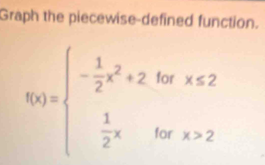 Graph the piecewise-defined function.
f(x)=beginarrayl - 1/2 x^2+2bxx≤ 2  1/2 xiorx>2endarray.