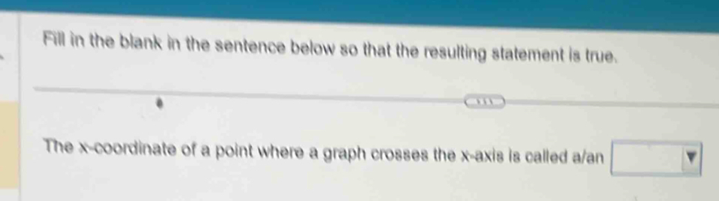 Fill in the blank in the sentence below so that the resulting statement is true. 
The x-coordinate of a point where a graph crosses the x-axis is called a/an □