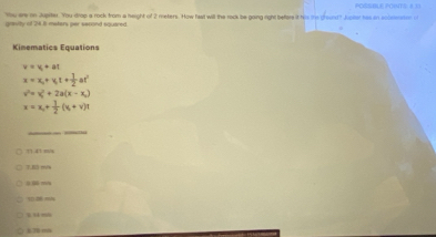 You are on Jupiter. You drop a rock from a height of 2 meters. How fast will the rock be going right befere it his tp grount? Juusor has in acocmson o
gravily of 24.8 maters per second squared.
Kimematics Equations
v=v_1+at
x=x_0+v_0t+ 1/2 at^2
v^2=x^2+2a(x-x_1)
x=x_1+ 1/2 (v_0+v)t
_
? 1.41 m/s
7. m/

1 2 m
1 1 m
8 70 ms
