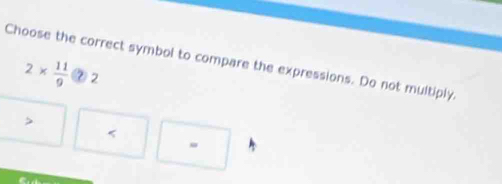Choose the correct symbol to compare the expressions. Do not multiply.
2*  11/9  2
