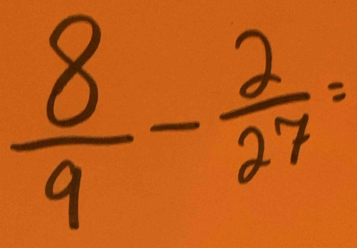  8/9 - 2/27 =