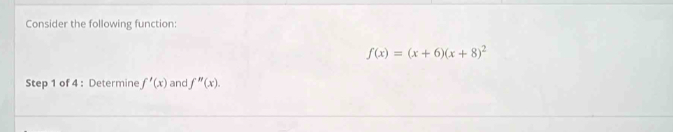 Consider the following function:
f(x)=(x+6)(x+8)^2
Step 1 of 4 : Determine f'(x) and f''(x).