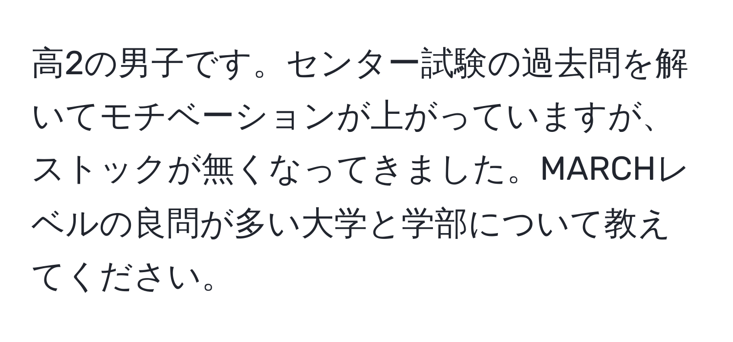 高2の男子です。センター試験の過去問を解いてモチベーションが上がっていますが、ストックが無くなってきました。MARCHレベルの良問が多い大学と学部について教えてください。