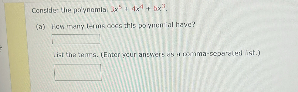 Consider the polynomial 3x^5+4x^4+6x^3. 
(a) How many terms does this polynomial have? 
List the terms. (Enter your answers as a comma-separated list.)