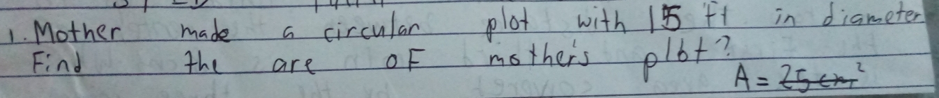 Mother made a circular plot with 15 F in diameter 
Find the are OF mothers e 16+
A=25cm^2