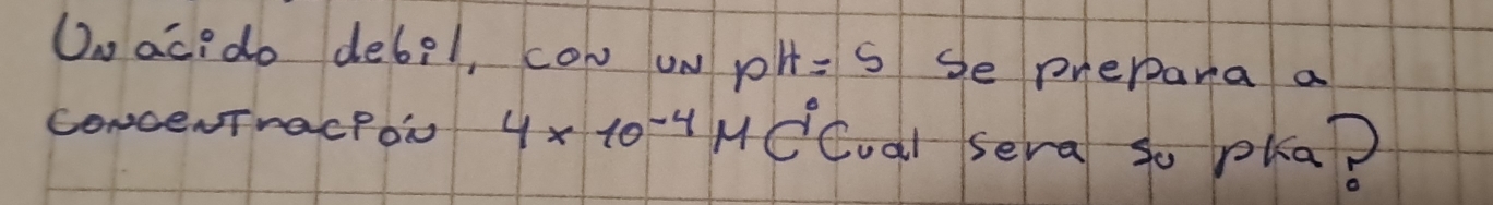 Oo ac:do debel, cow uN pH=5 Se prerara a 
CONCeNTraCPON 4* 10^(-4)M dcoa) sera so pka?