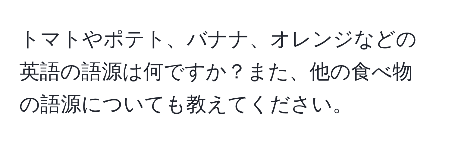 トマトやポテト、バナナ、オレンジなどの英語の語源は何ですか？また、他の食べ物の語源についても教えてください。